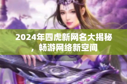 2024年四虎新网名大揭秘，畅游网络新空间