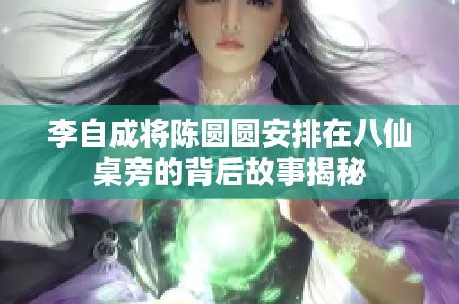 李自成将陈圆圆安排在八仙桌旁的背后故事揭秘