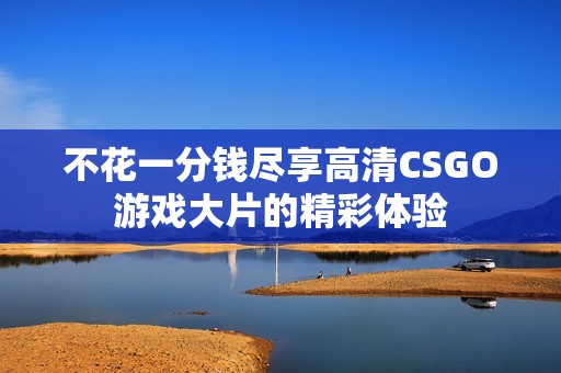 不花一分钱尽享高清CSGO游戏大片的精彩体验