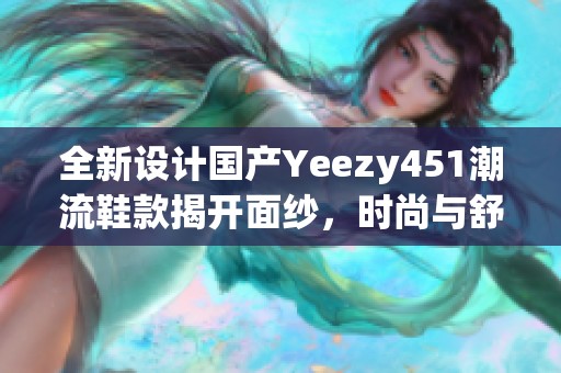 全新设计国产Yeezy451潮流鞋款揭开面纱，时尚与舒适兼备