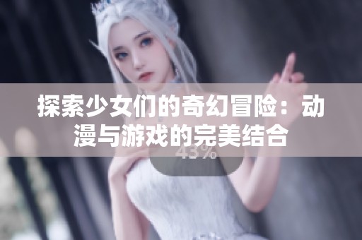 探索少女们的奇幻冒险：动漫与游戏的完美结合