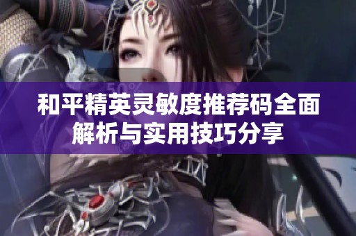 和平精英灵敏度推荐码全面解析与实用技巧分享