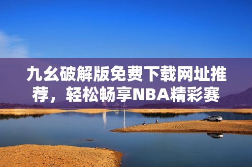 九幺破解版免费下载网址推荐，轻松畅享NBA精彩赛事