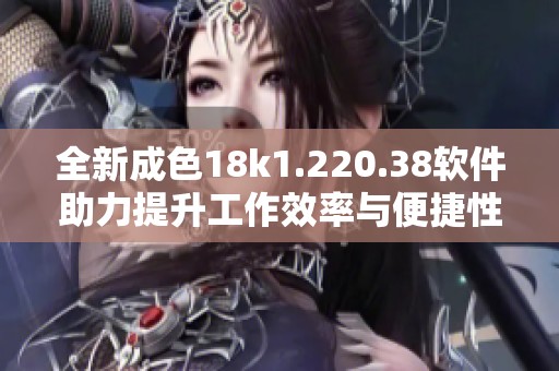 全新成色18k1.220.38软件助力提升工作效率与便捷性