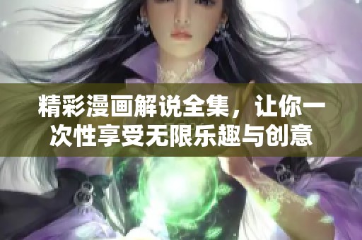 精彩漫画解说全集，让你一次性享受无限乐趣与创意