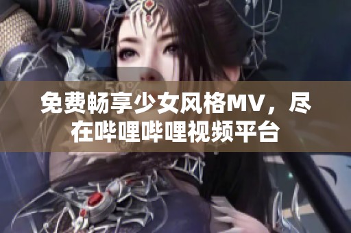 免费畅享少女风格MV，尽在哔哩哔哩视频平台