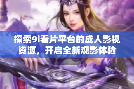 探索9i看片平台的成人影视资源，开启全新观影体验