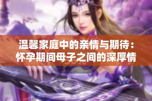 温馨家庭中的亲情与期待：怀孕期间母子之间的深厚情感