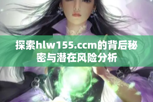 探索hlw155.ccm的背后秘密与潜在风险分析