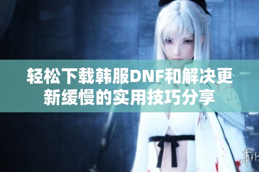 轻松下载韩服DNF和解决更新缓慢的实用技巧分享