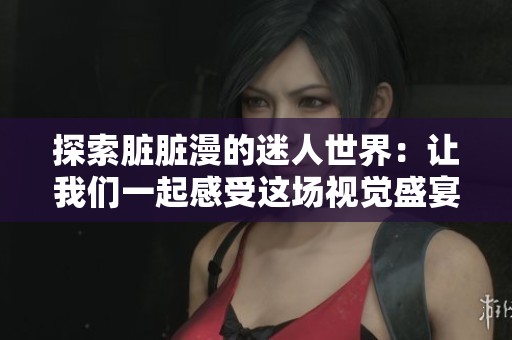 探索脏脏漫的迷人世界：让我们一起感受这场视觉盛宴