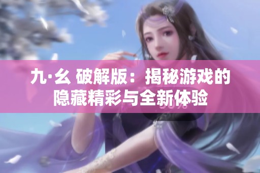 九·幺 破解版：揭秘游戏的隐藏精彩与全新体验