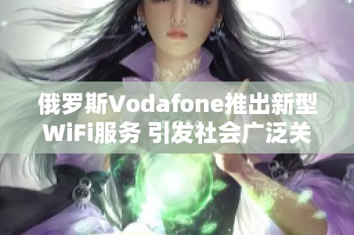 俄罗斯Vodafone推出新型WiFi服务 引发社会广泛关注