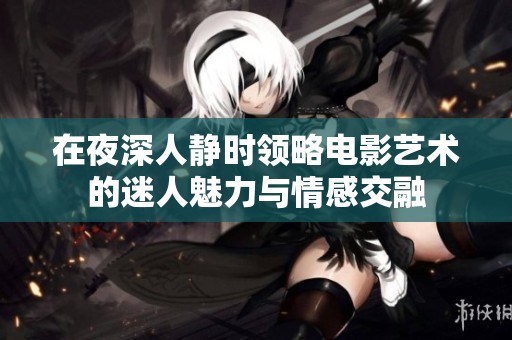 在夜深人静时领略电影艺术的迷人魅力与情感交融
