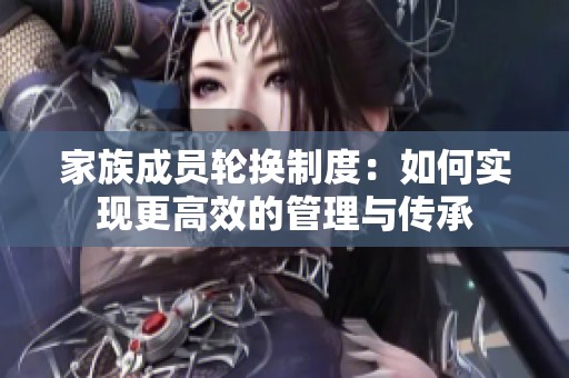 家族成员轮换制度：如何实现更高效的管理与传承