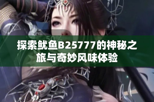 探索鱿鱼B25777的神秘之旅与奇妙风味体验