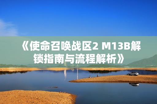 《使命召唤战区2 M13B解锁指南与流程解析》