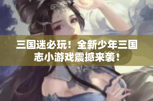 三国迷必玩！全新少年三国志小游戏震撼来袭！