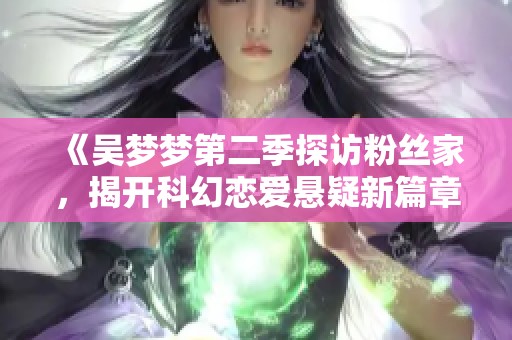 《吴梦梦第二季探访粉丝家，揭开科幻恋爱悬疑新篇章》