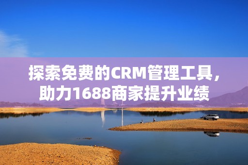 探索免费的CRM管理工具，助力1688商家提升业绩