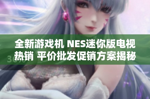 全新游戏机 NES迷你版电视热销 平价批发促销方案揭秘