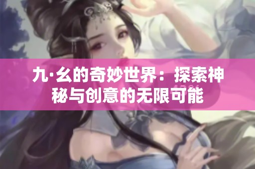 九·幺的奇妙世界：探索神秘与创意的无限可能