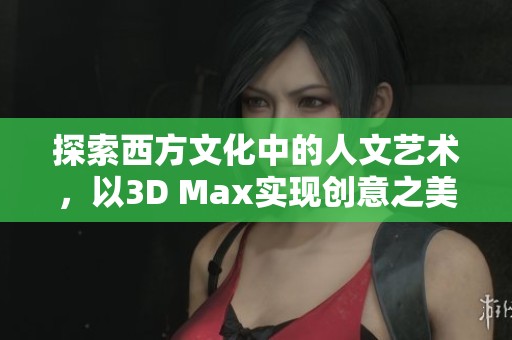 探索西方文化中的人文艺术，以3D Max实现创意之美