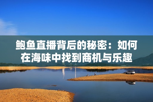 鲍鱼直播背后的秘密：如何在海味中找到商机与乐趣