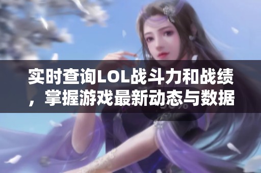 实时查询LOL战斗力和战绩，掌握游戏最新动态与数据