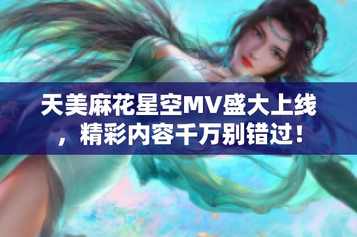 天美麻花星空MV盛大上线，精彩内容千万别错过！