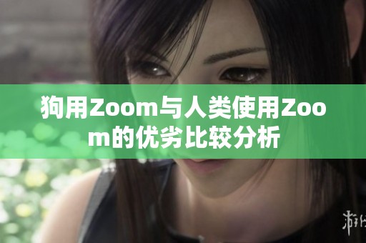 狗用Zoom与人类使用Zoom的优劣比较分析