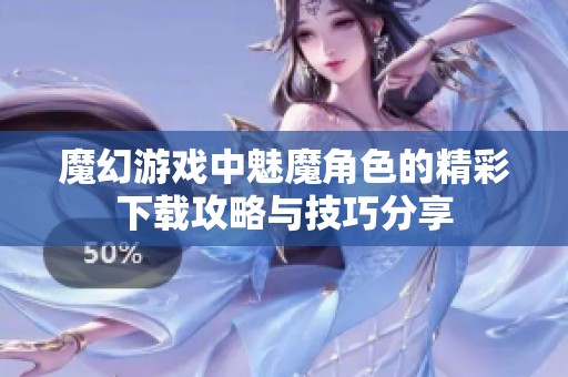 魔幻游戏中魅魔角色的精彩下载攻略与技巧分享