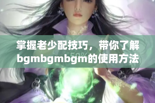 掌握老少配技巧，带你了解bgmbgmbgm的使用方法