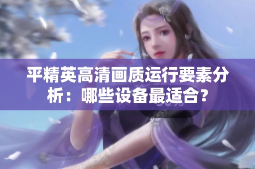 平精英高清画质运行要素分析：哪些设备最适合？