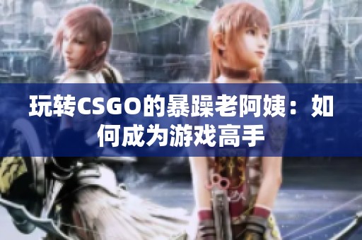 玩转CSGO的暴躁老阿姨：如何成为游戏高手