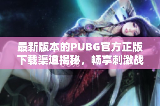 最新版本的PUBG官方正版下载渠道揭秘，畅享刺激战斗体验