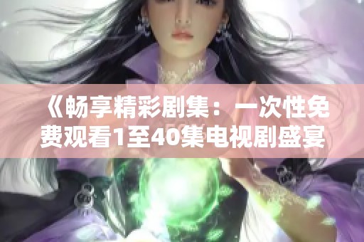 《畅享精彩剧集：一次性免费观看1至40集电视剧盛宴》