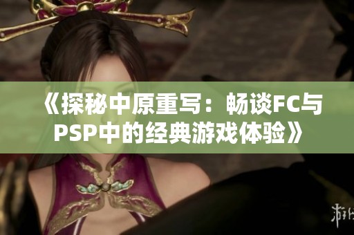 《探秘中原重写：畅谈FC与PSP中的经典游戏体验》