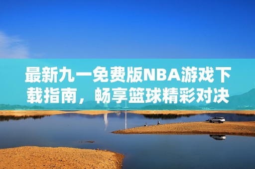 最新九一免费版NBA游戏下载指南，畅享篮球精彩对决