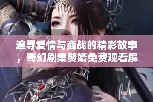 追寻爱情与商战的精彩故事，奇幻剧集赘婿免费观看解析