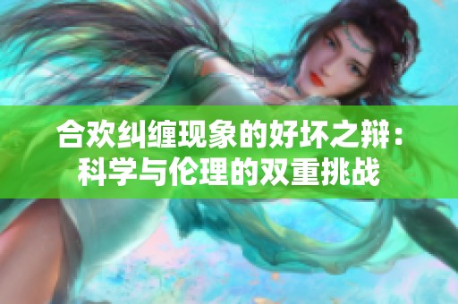 合欢纠缠现象的好坏之辩：科学与伦理的双重挑战