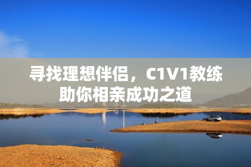 寻找理想伴侣，C1V1教练助你相亲成功之道