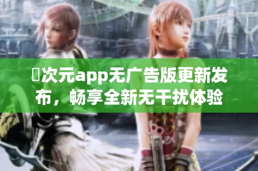 囧次元app无广告版更新发布，畅享全新无干扰体验