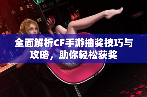 全面解析CF手游抽奖技巧与攻略，助你轻松获奖