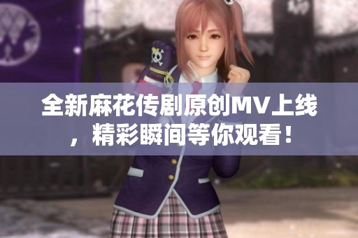 全新麻花传剧原创MV上线，精彩瞬间等你观看！