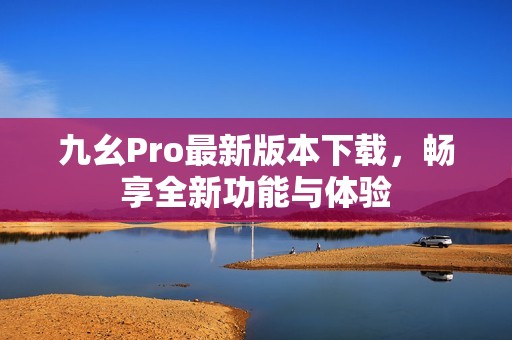 九幺Pro最新版本下载，畅享全新功能与体验