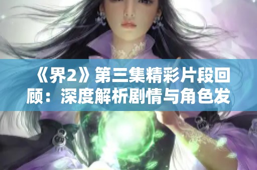 《界2》第三集精彩片段回顾：深度解析剧情与角色发展