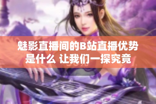 魅影直播间的B站直播优势是什么 让我们一探究竟