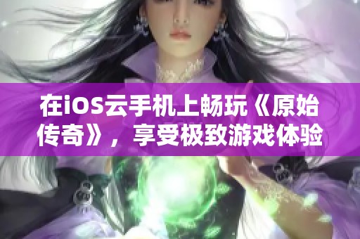 在iOS云手机上畅玩《原始传奇》，享受极致游戏体验