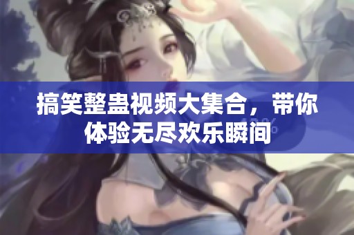 搞笑整蛊视频大集合，带你体验无尽欢乐瞬间